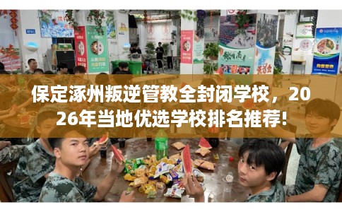 保定涿州叛逆管教全封闭学校，2026年当地优选学校排名推荐!