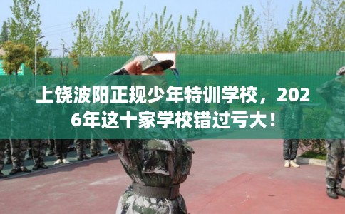 上饶波阳正规少年特训学校，2026年这十家学校错过亏大！