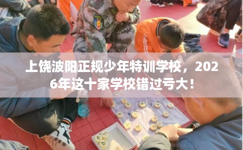上饶波阳正规少年特训学校，2026年这十家学校错过亏大！