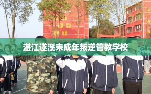 湛江遂溪未成年叛逆管教学校