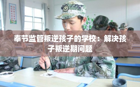奉节监管叛逆孩子的学校:解决孩子叛逆期问题 奉节监管叛逆孩子的学校:解决孩子叛逆期问题