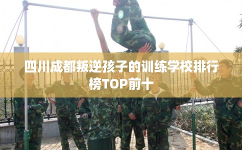 四川成都叛逆孩子的训练学校排行榜TOP前十