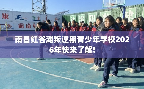 南昌红谷滩叛逆期青少年学校2026年快来了解!