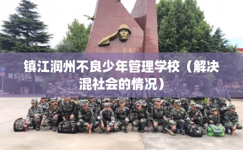 镇江润州不良少年管理学校(解决混社会的情况) 镇江润州不良少年管理学校(解决混社会的情况)