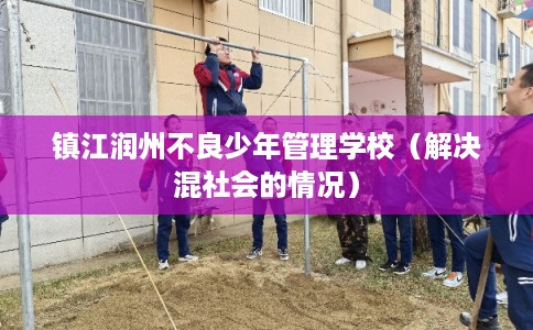 镇江润州不良少年管理学校（解决混社会的情况）