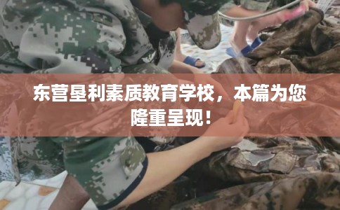 东营垦利素质教育学校，本篇为您隆重呈现！
