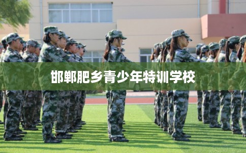 邯郸肥乡青少年特训学校