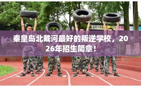 秦皇岛北戴河最好的叛逆学校，2026年招生简章！