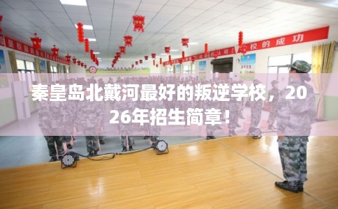 秦皇岛北戴河最好的叛逆学校，2026年招生简章！