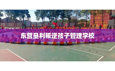 东营垦利叛逆孩子管理学校