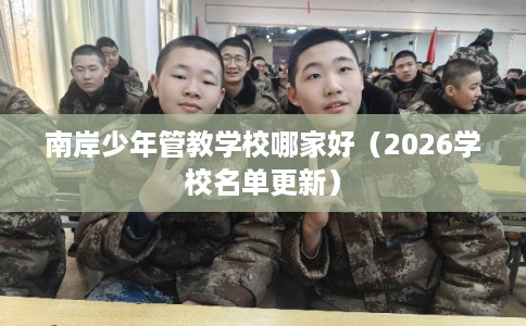 南岸少年管教学校哪家好(2026学校名单更新) 南岸少年管教学校哪家好(2026学校名单更新)