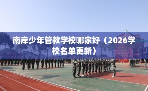南岸少年管教学校哪家好(2026学校名单更新) 南岸少年管教学校哪家好(2026学校名单更新)