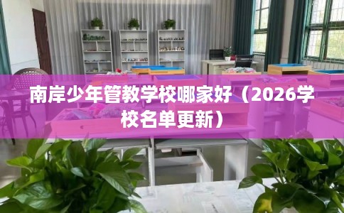 南岸少年管教学校哪家好（2026学校名单更新）