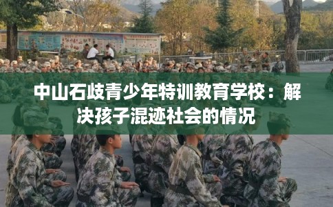 中山石歧青少年特训教育学校:解决孩子混迹社会的情况 中山石歧青少年特训教育学校:解决孩子混迹社会的情况