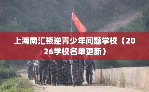 上海南汇叛逆青少年问题学校（2026学校名单更新）
