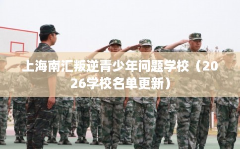 上海南汇叛逆青少年问题学校（2026学校名单更新）