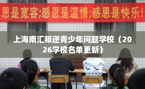 上海南汇叛逆青少年问题学校（2026学校名单更新）