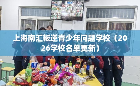 上海南汇叛逆青少年问题学校（2026学校名单更新）