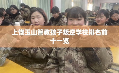 上饶玉山管教孩子叛逆学校排名前十一览