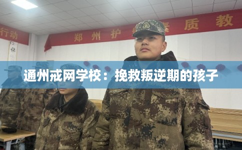 通州戒网学校：挽救叛逆期的孩子