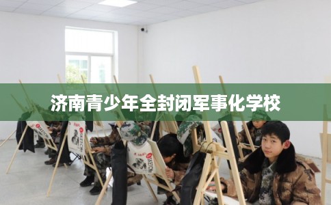 济南青少年全封闭军事化学校