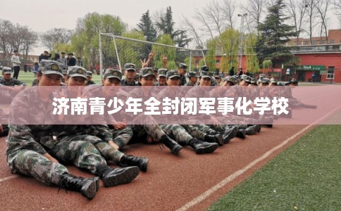 济南青少年全封闭军事化学校