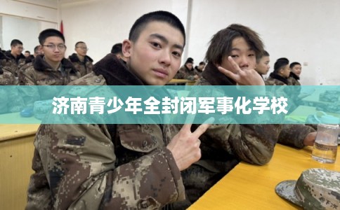 济南青少年全封闭军事化学校