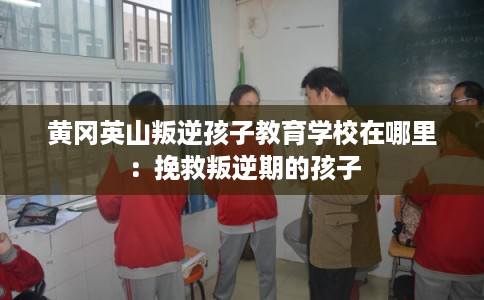 黄冈英山叛逆孩子教育学校在哪里：挽救叛逆期的孩子