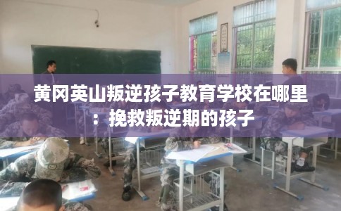 黄冈英山叛逆孩子教育学校在哪里：挽救叛逆期的孩子