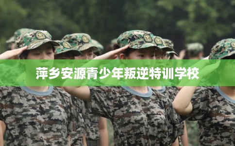 萍乡安源青少年叛逆特训学校