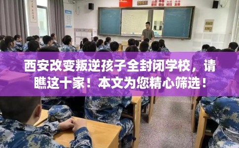 西安改变叛逆孩子全封闭学校，请瞧这十家！本文为您精心筛选！