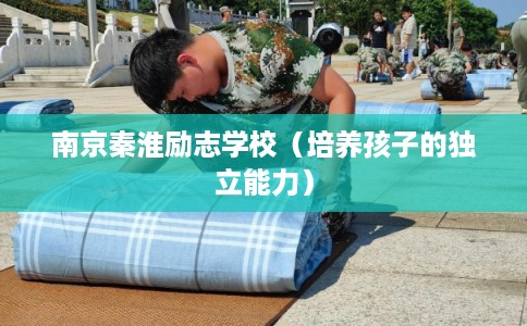 南京秦淮励志学校(培养孩子的独立能力) 南京秦淮励志学校(培养孩子的独立能力)
