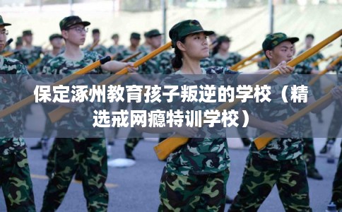 保定涿州教育孩子叛逆的学校(精选戒网瘾特训学校) 保定涿州教育孩子叛逆的学校(精选戒网瘾特训学校)