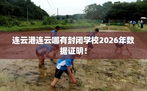 连云港连云哪有封闭学校2026年数据证明！