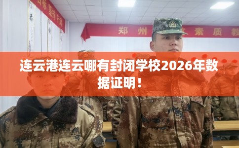 连云港连云哪有封闭学校2026年数据证明！