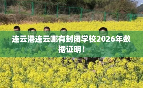 连云港连云哪有封闭学校2026年数据证明！