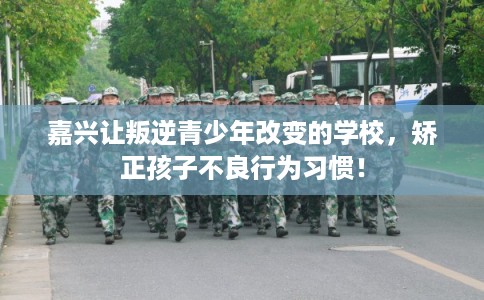 嘉兴让叛逆青少年改变的学校,矫正孩子不良行为习惯! 嘉兴让叛逆青少年改变的学校,矫正孩子不良行为习惯!