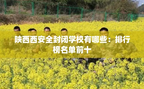 陕西西安全封闭学校有哪些：排行榜名单前十