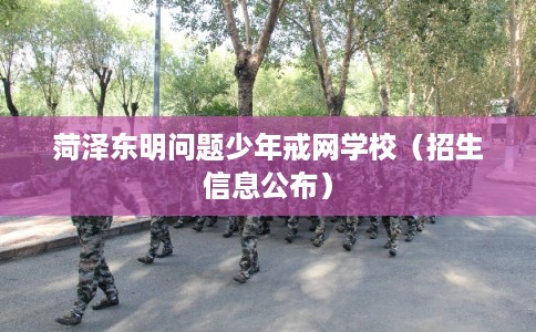 菏泽东明问题少年戒网学校(招生信息公布) 菏泽东明问题少年戒网学校(招生信息公布)