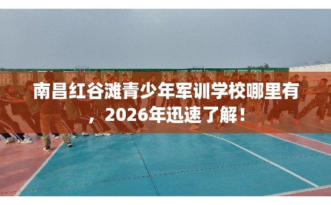 南昌红谷滩青少年军训学校哪里有，2026年迅速了解！