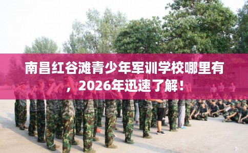南昌红谷滩青少年军训学校哪里有，2026年迅速了解！