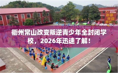 衢州常山改变叛逆青少年全封闭学校，2026年迅速了解！