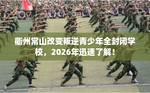 衢州常山改变叛逆青少年全封闭学校，2026年迅速了解！