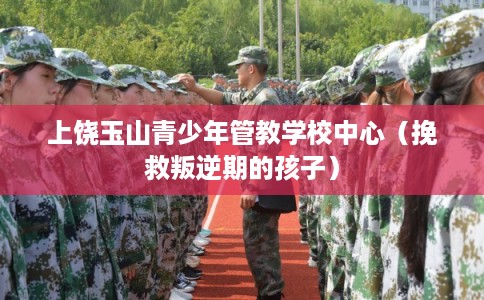 上饶玉山青少年管教学校中心（挽救叛逆期的孩子）