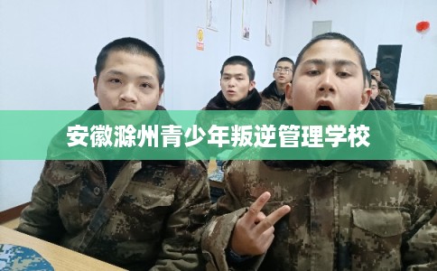 安徽滁州青少年叛逆管理学校