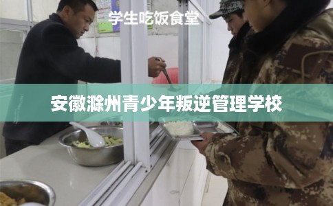 安徽滁州青少年叛逆管理学校