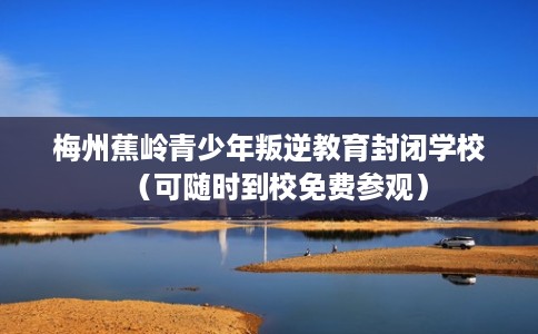 梅州蕉岭青少年叛逆教育封闭学校（可随时到校免费参观）