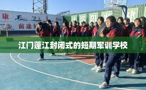 江门蓬江封闭式的短期军训学校