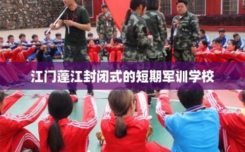 江门蓬江封闭式的短期军训学校