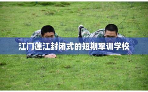 江门蓬江封闭式的短期军训学校